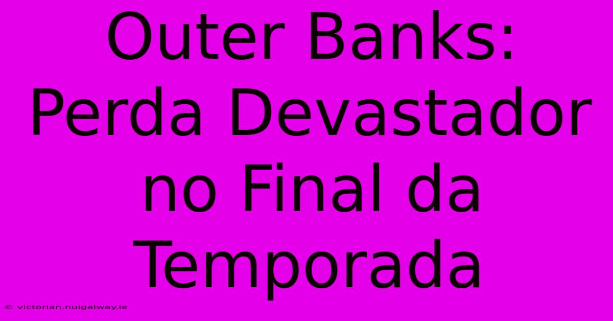 Outer Banks: Perda Devastador No Final Da Temporada 