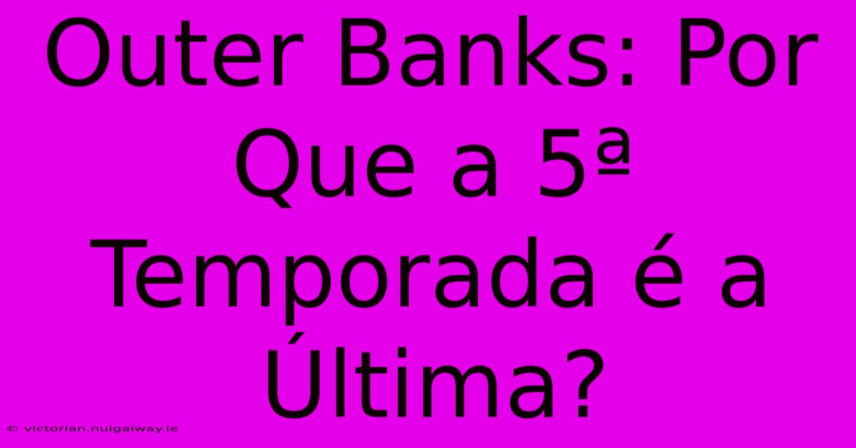 Outer Banks: Por Que A 5ª Temporada É A Última?