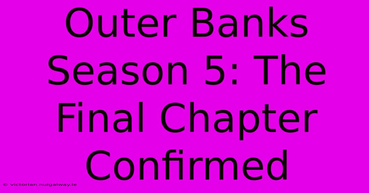 Outer Banks Season 5: The Final Chapter Confirmed