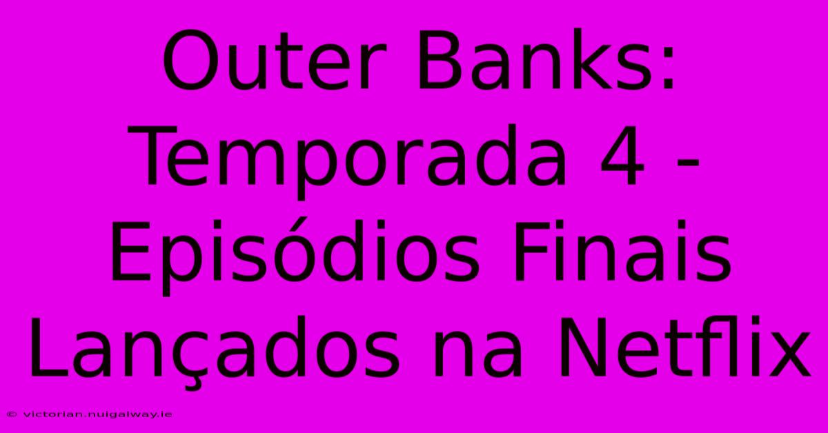 Outer Banks: Temporada 4 - Episódios Finais Lançados Na Netflix 