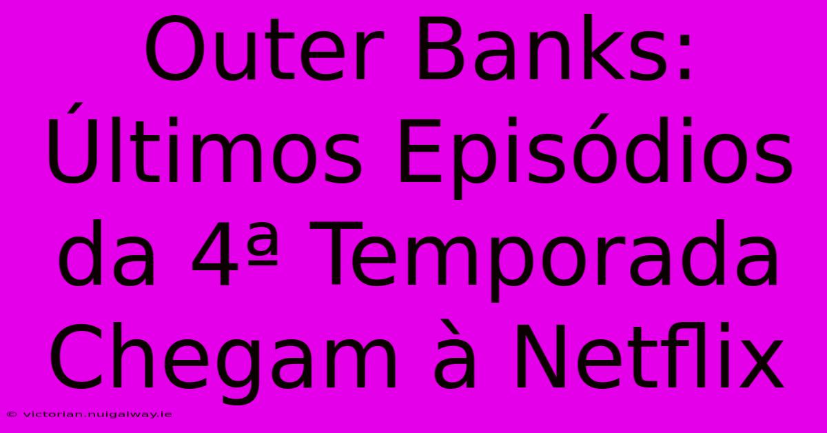 Outer Banks: Últimos Episódios Da 4ª Temporada Chegam À Netflix