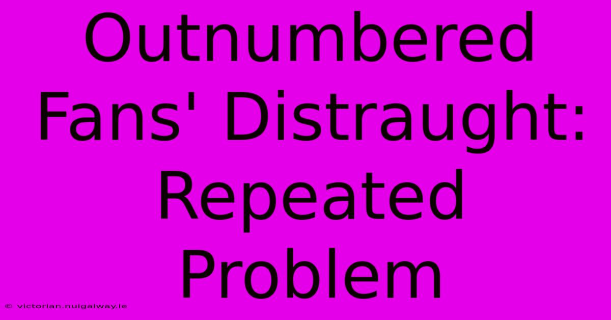 Outnumbered Fans' Distraught: Repeated Problem