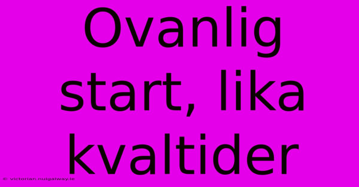 Ovanlig Start, Lika Kvaltider