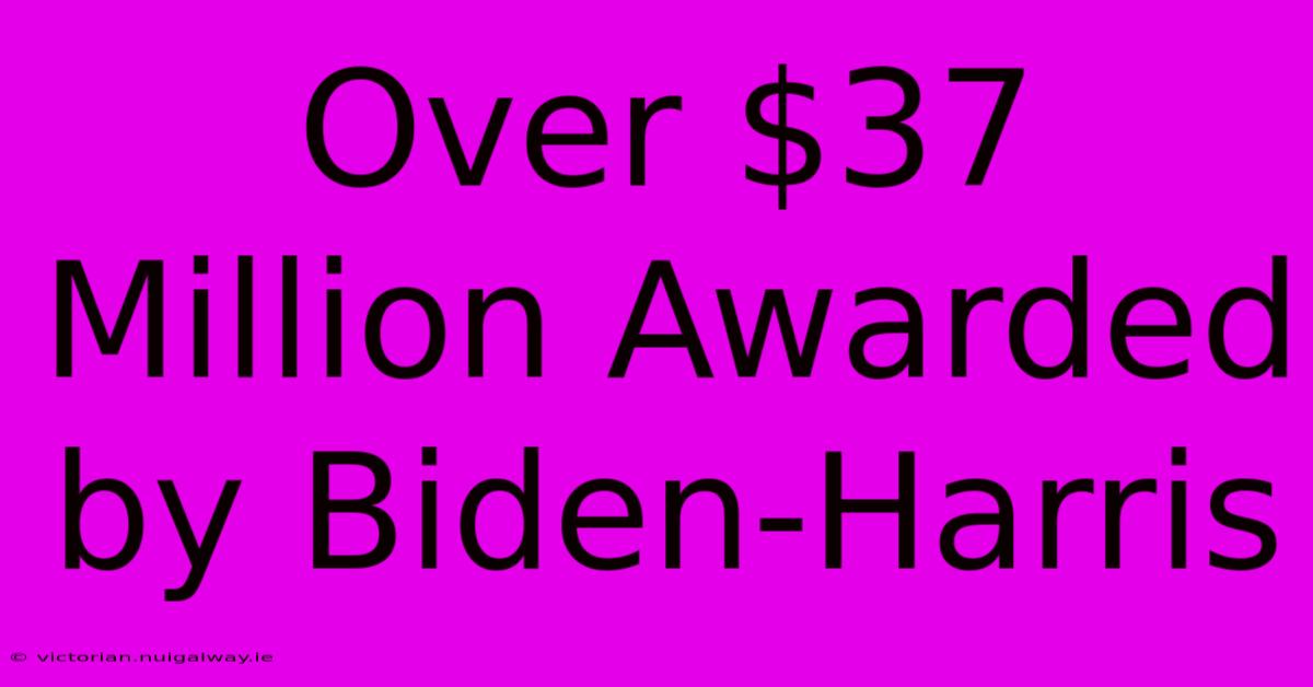 Over $37 Million Awarded By Biden-Harris