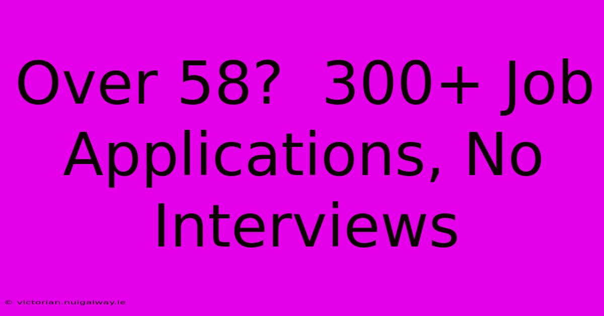 Over 58?  300+ Job Applications, No Interviews