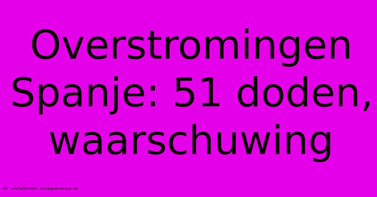 Overstromingen Spanje: 51 Doden, Waarschuwing 