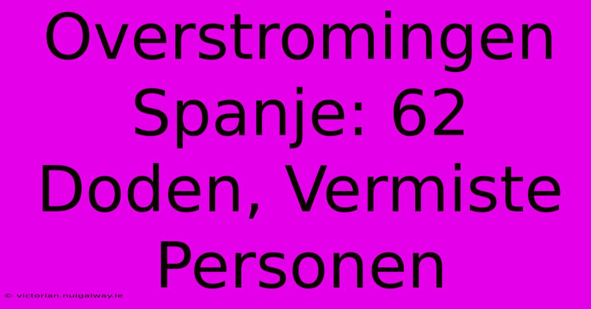 Overstromingen Spanje: 62 Doden, Vermiste Personen