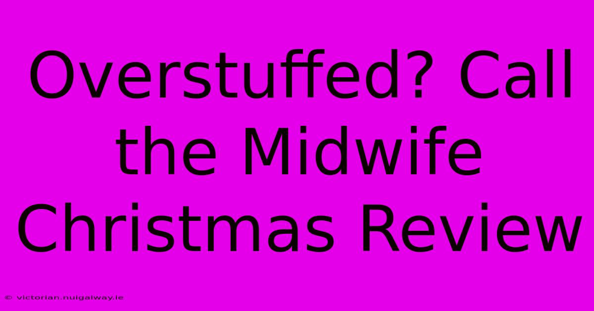 Overstuffed? Call The Midwife Christmas Review