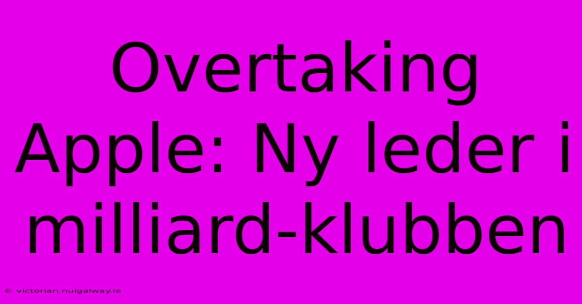 Overtaking Apple: Ny Leder I Milliard-klubben 