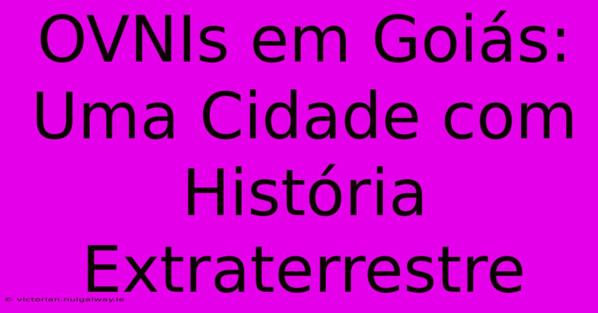 OVNIs Em Goiás: Uma Cidade Com História Extraterrestre