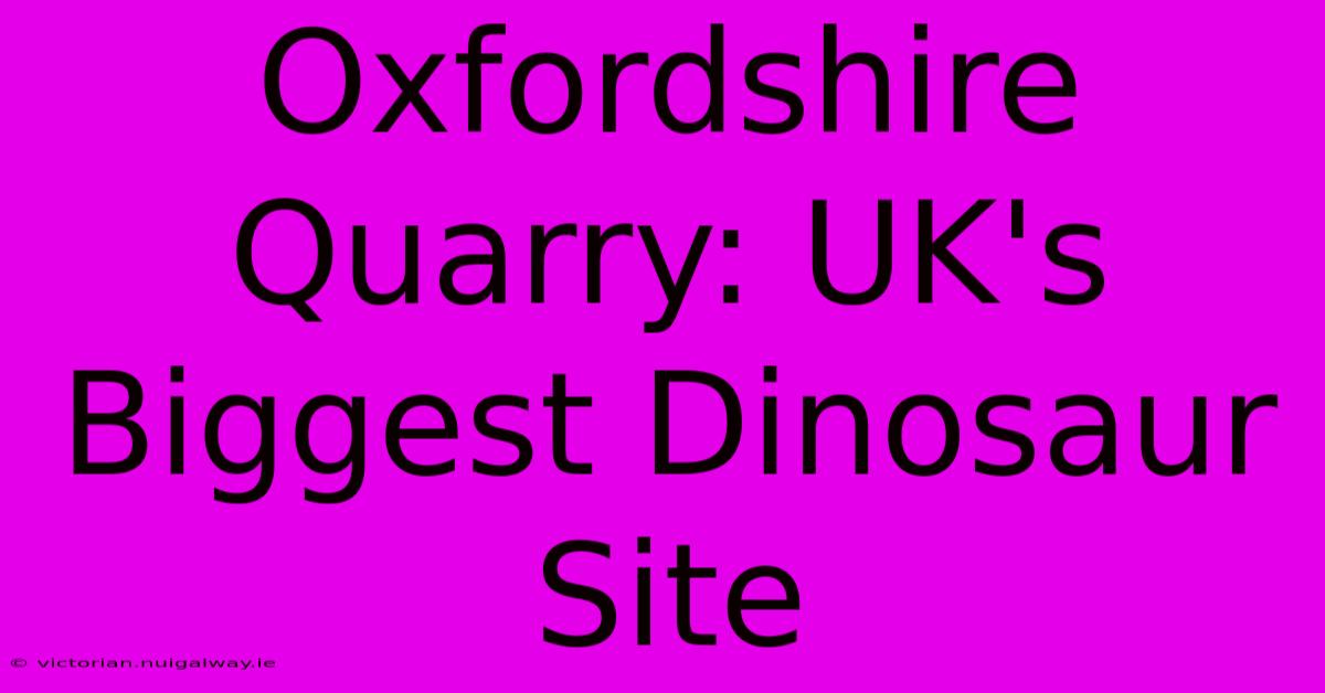 Oxfordshire Quarry: UK's Biggest Dinosaur Site