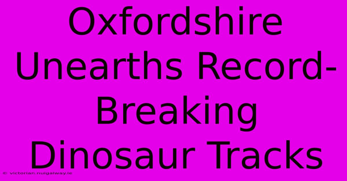 Oxfordshire Unearths Record-Breaking Dinosaur Tracks