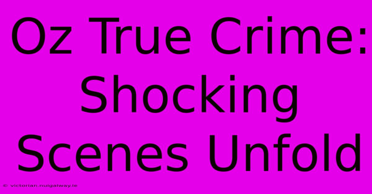 Oz True Crime: Shocking Scenes Unfold