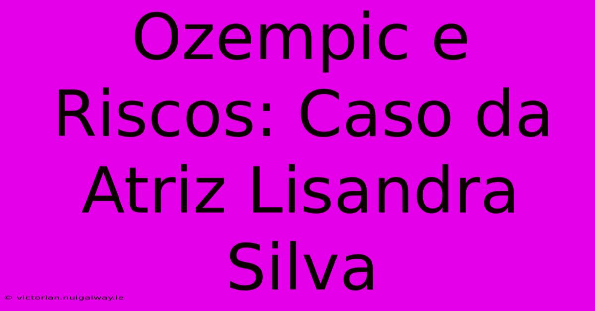 Ozempic E Riscos: Caso Da Atriz Lisandra Silva 