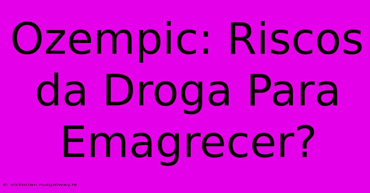 Ozempic: Riscos Da Droga Para Emagrecer?