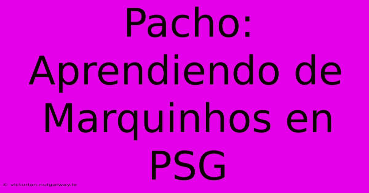 Pacho: Aprendiendo De Marquinhos En PSG