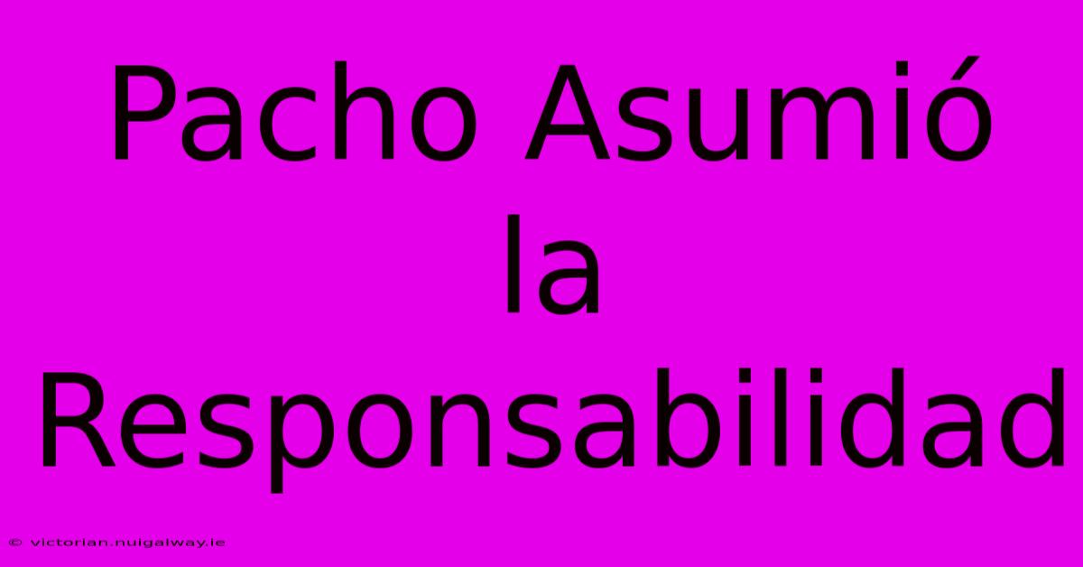 Pacho Asumió La Responsabilidad