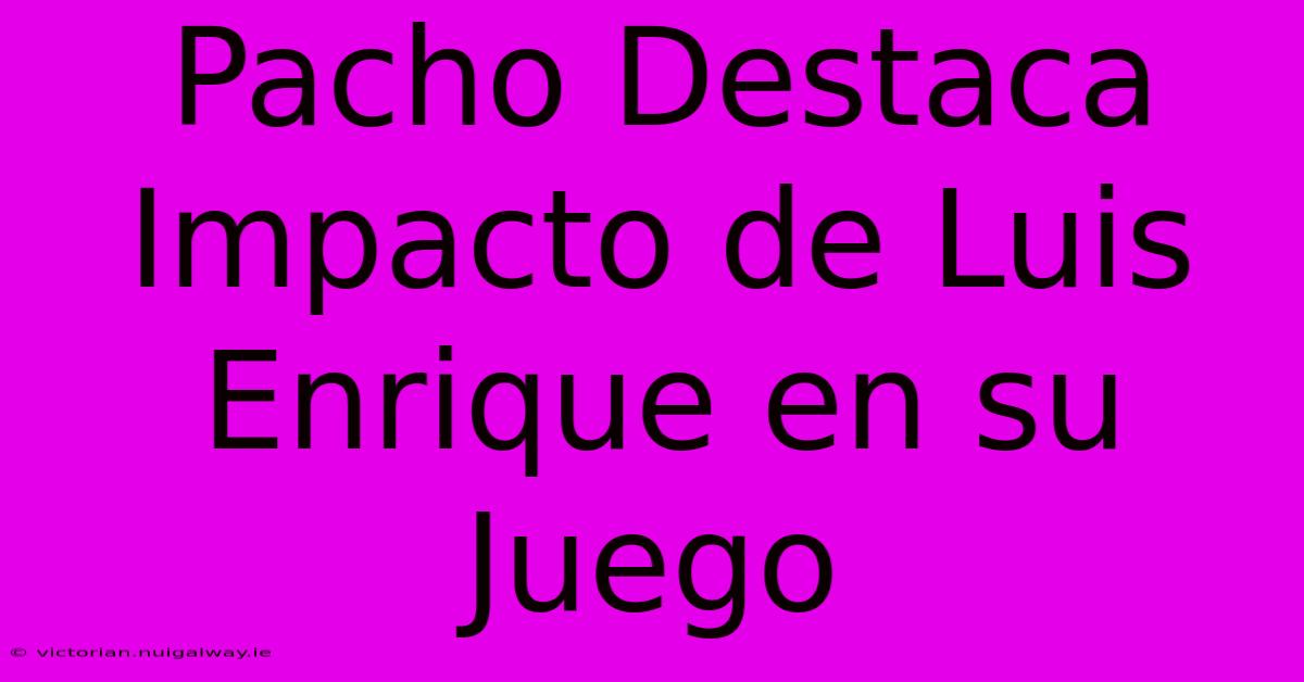 Pacho Destaca Impacto De Luis Enrique En Su Juego