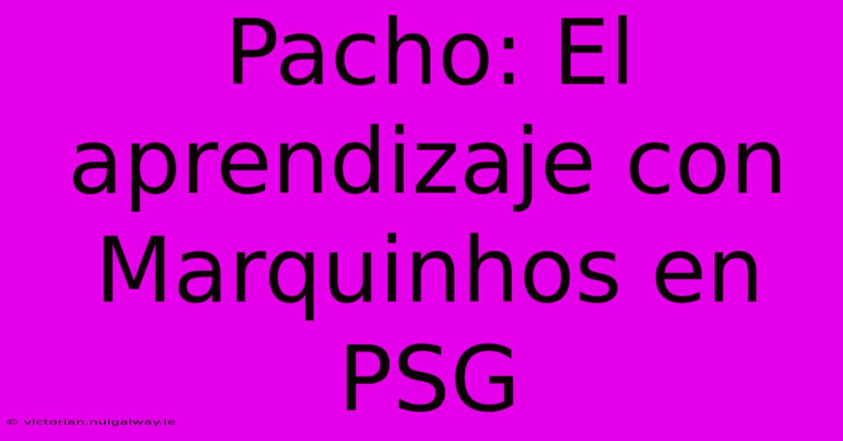 Pacho: El Aprendizaje Con Marquinhos En PSG 