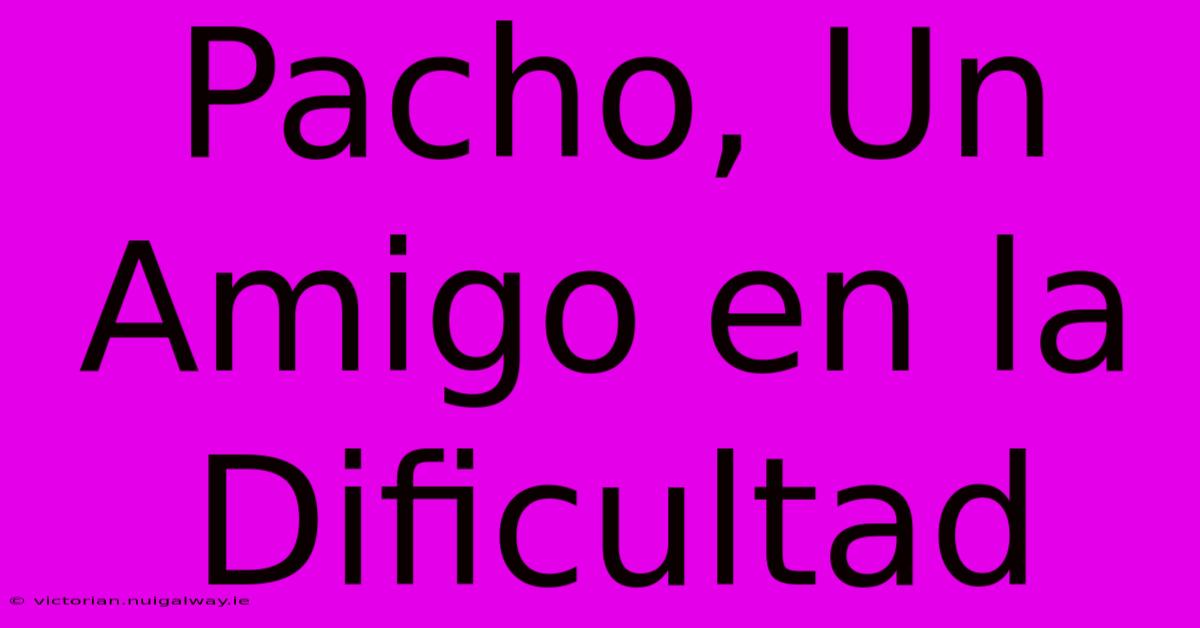 Pacho, Un Amigo En La Dificultad 