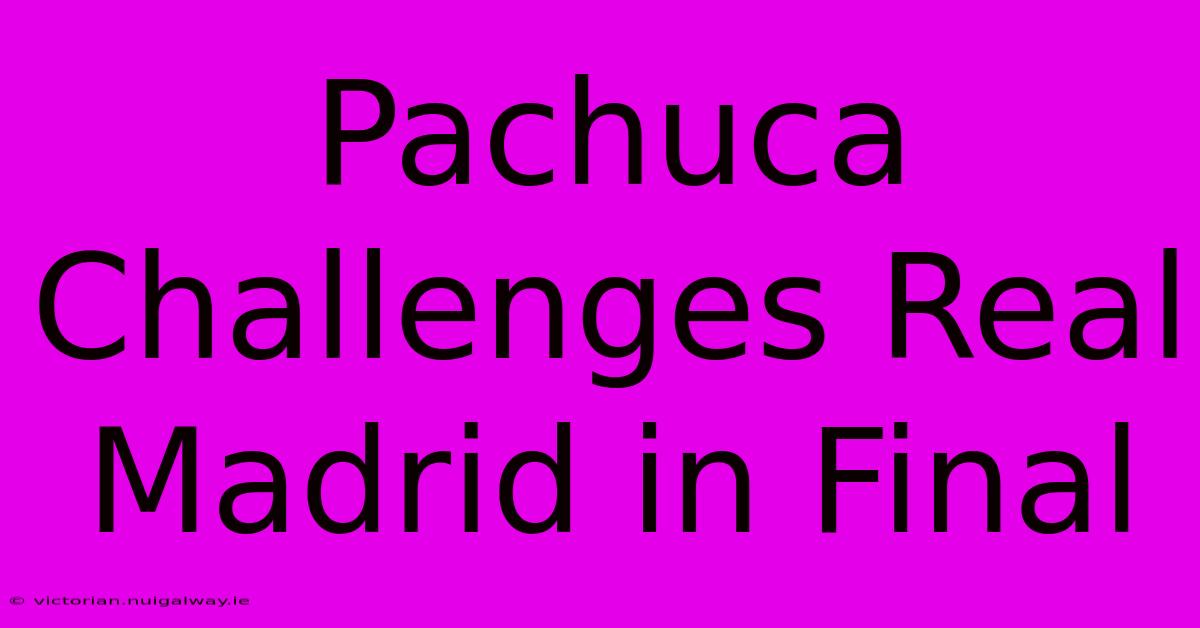 Pachuca Challenges Real Madrid In Final