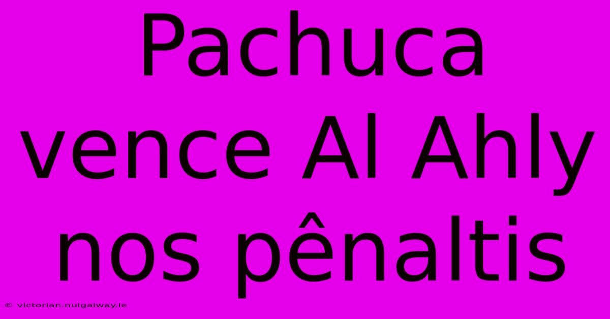 Pachuca Vence Al Ahly Nos Pênaltis