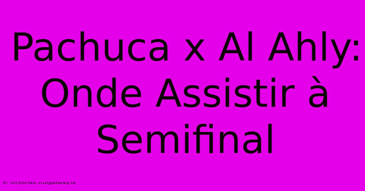 Pachuca X Al Ahly: Onde Assistir À Semifinal