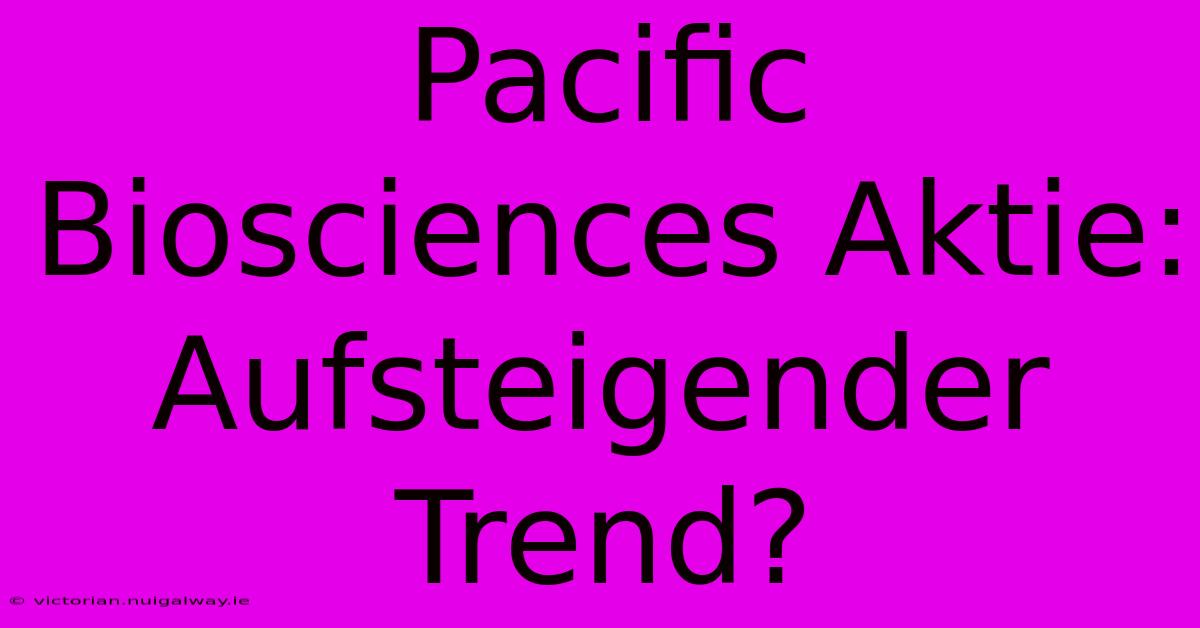 Pacific Biosciences Aktie: Aufsteigender Trend?