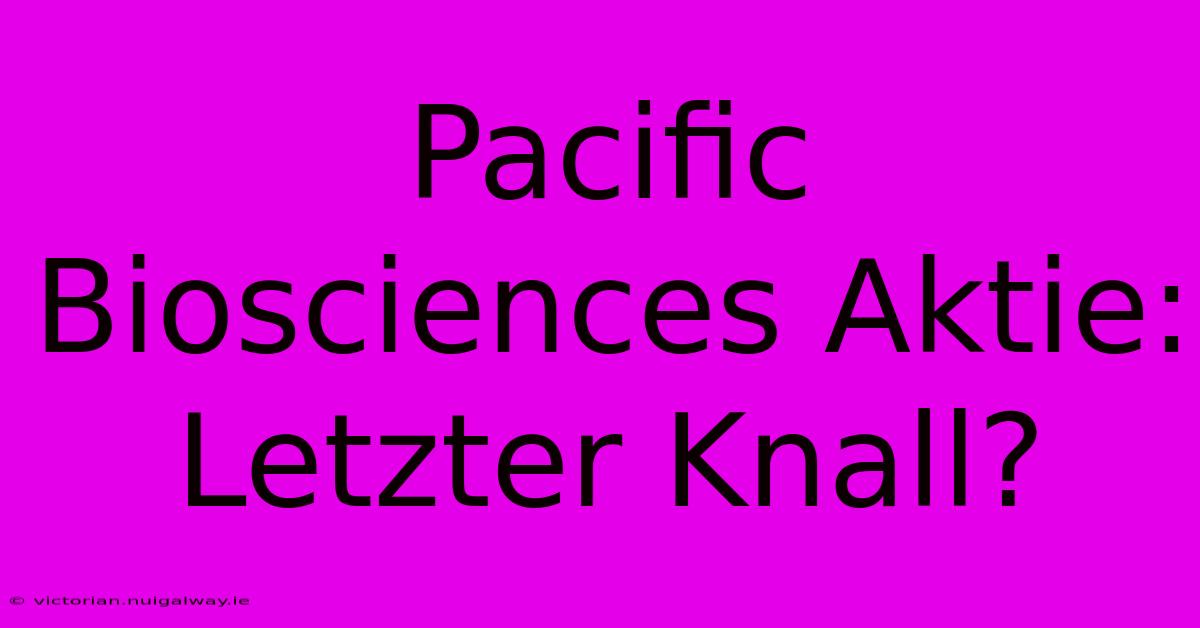 Pacific Biosciences Aktie: Letzter Knall?