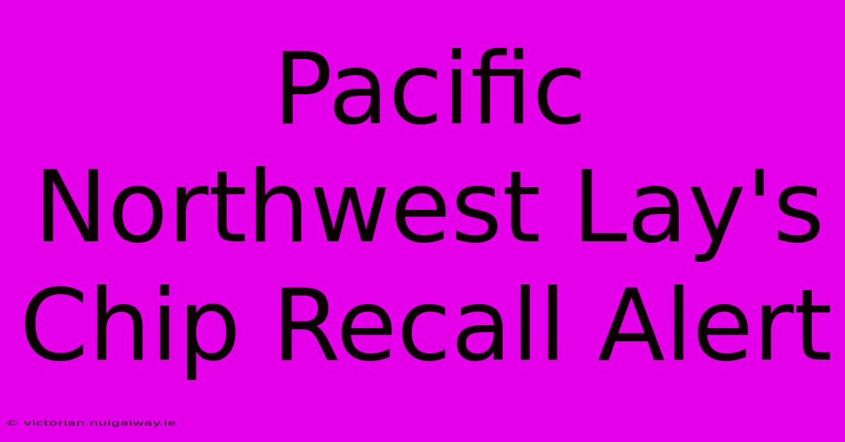 Pacific Northwest Lay's Chip Recall Alert