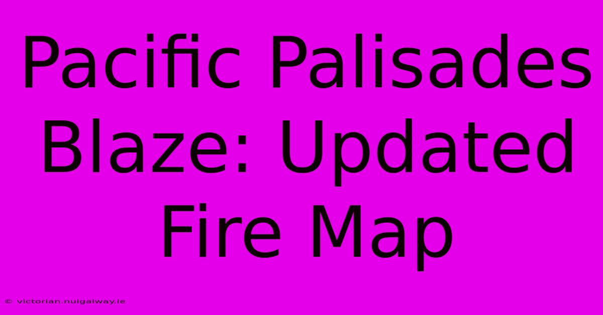 Pacific Palisades Blaze: Updated Fire Map