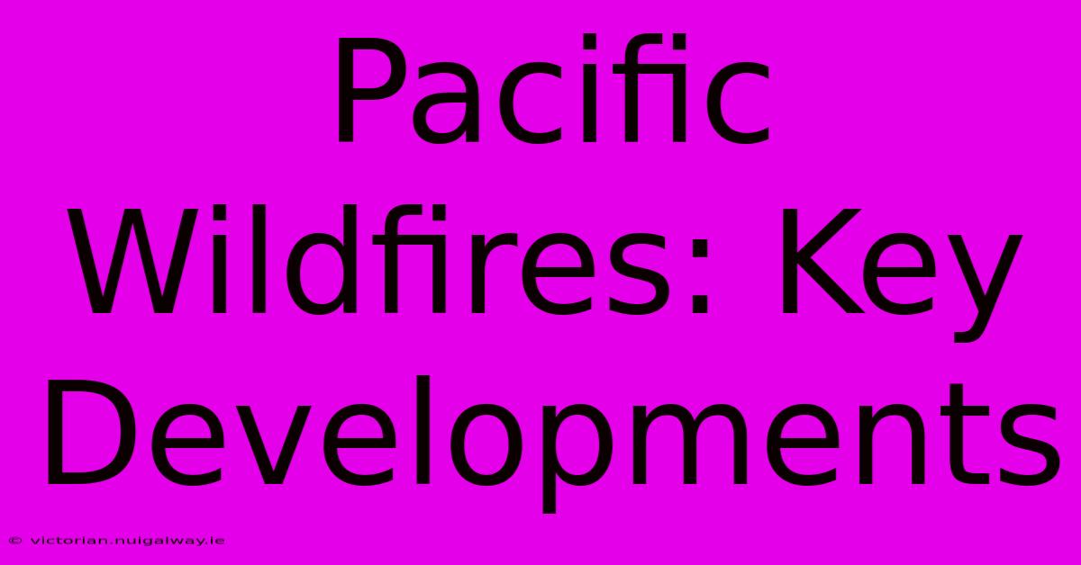 Pacific Wildfires: Key Developments