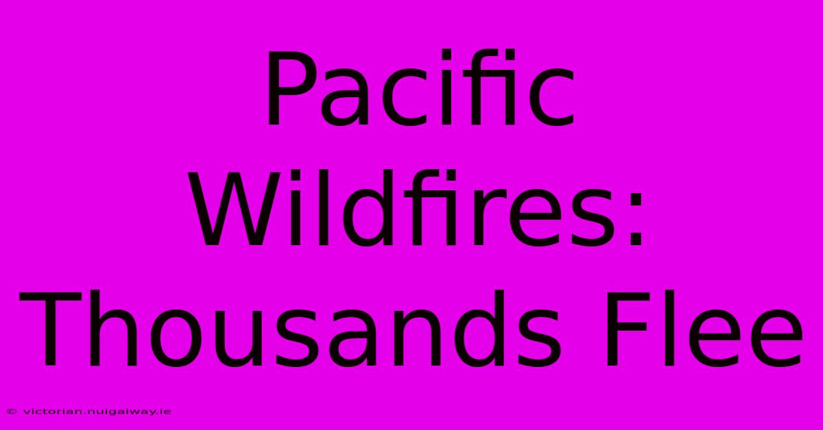 Pacific Wildfires: Thousands Flee