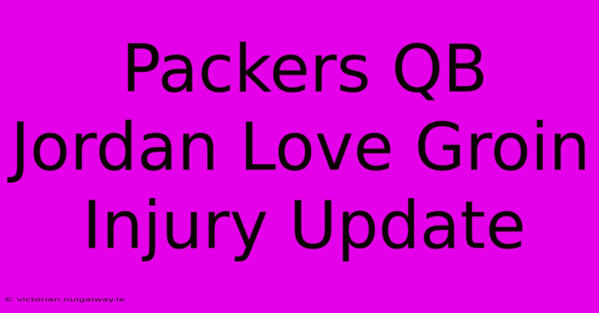 Packers QB Jordan Love Groin Injury Update