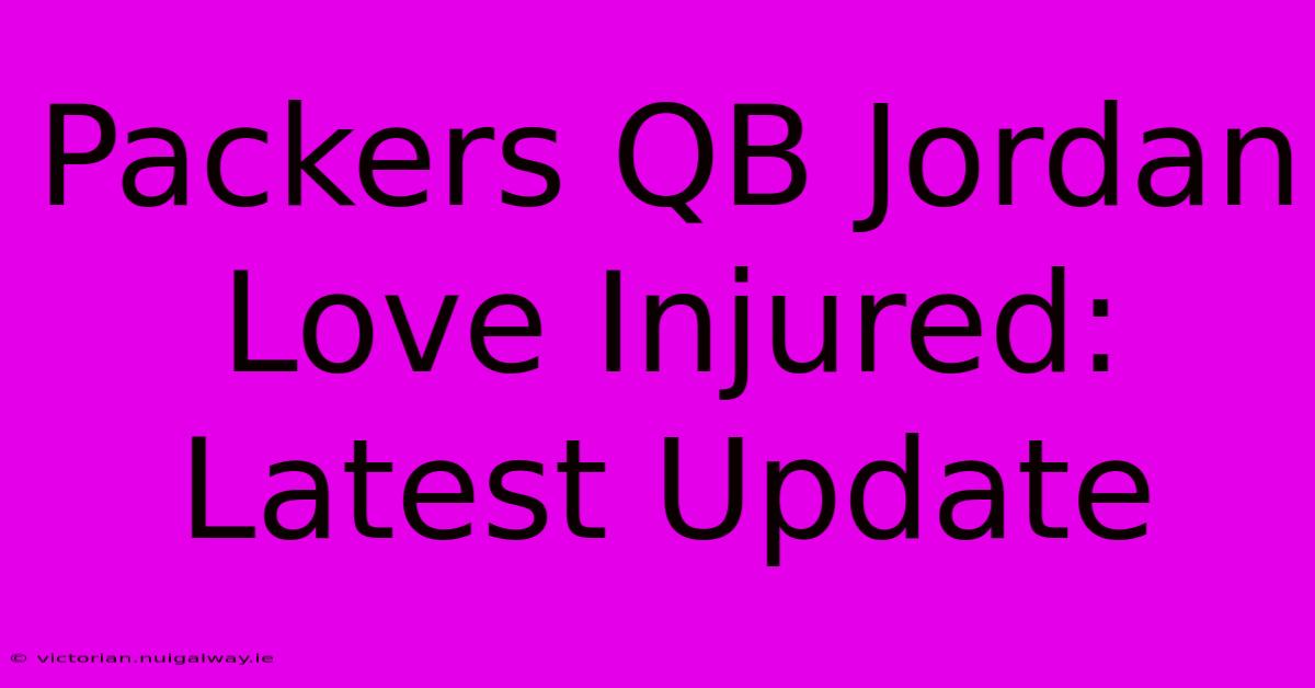 Packers QB Jordan Love Injured: Latest Update