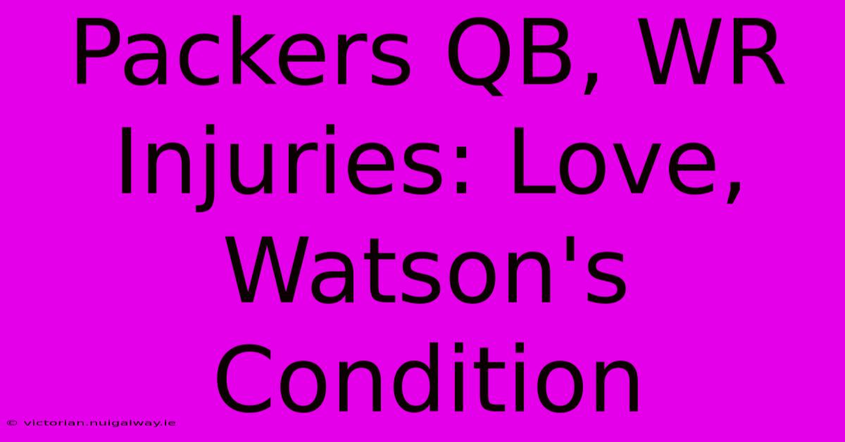 Packers QB, WR Injuries: Love, Watson's Condition