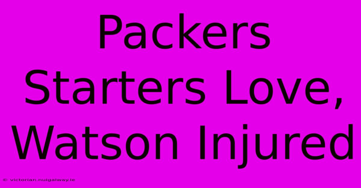 Packers Starters Love, Watson Injured