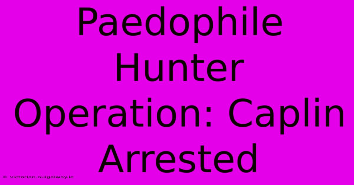 Paedophile Hunter Operation: Caplin Arrested