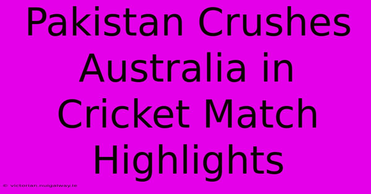 Pakistan Crushes Australia In Cricket Match Highlights