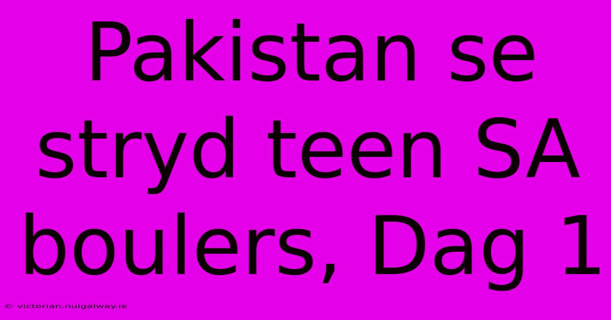 Pakistan Se Stryd Teen SA Boulers, Dag 1