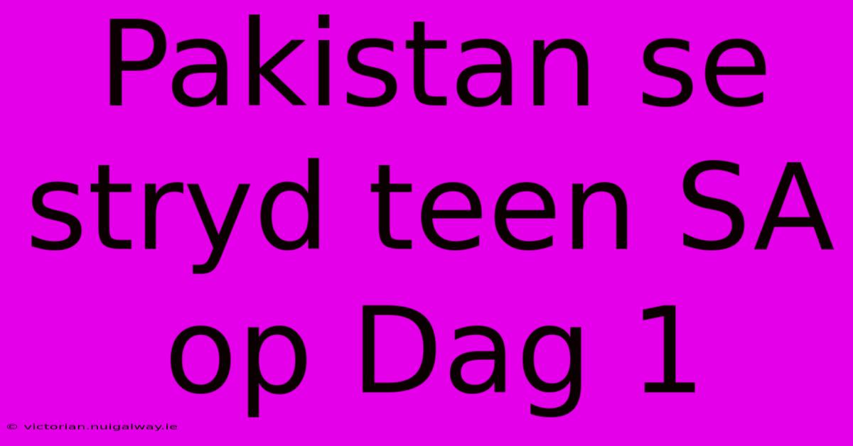 Pakistan Se Stryd Teen SA Op Dag 1