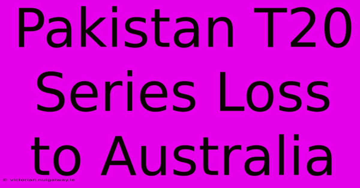 Pakistan T20 Series Loss To Australia