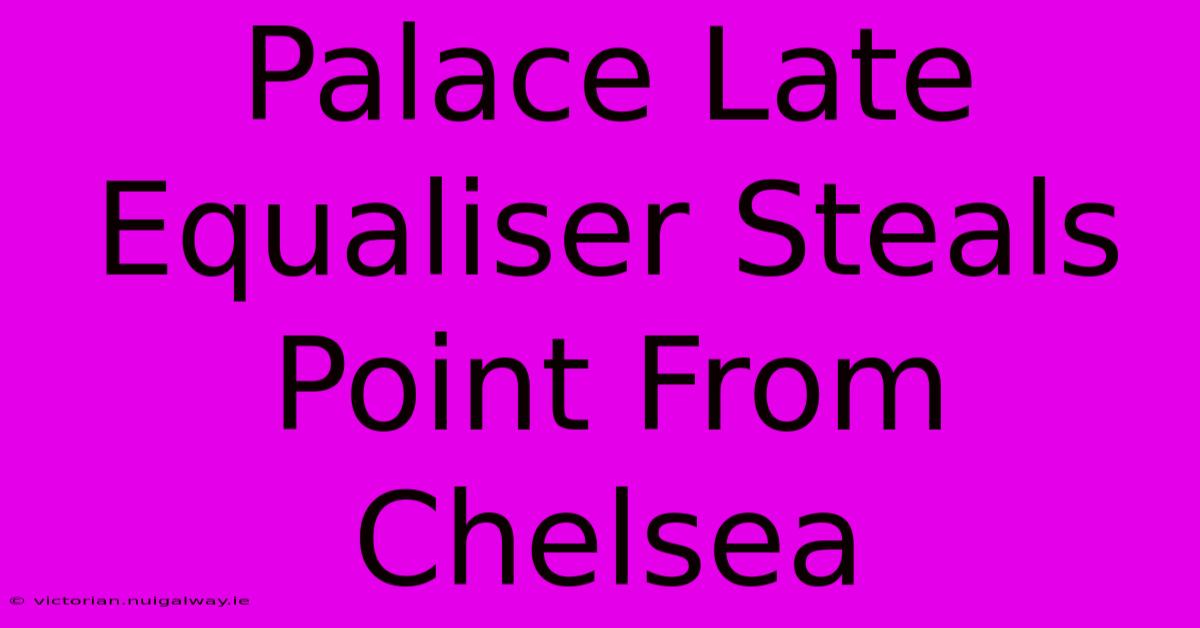 Palace Late Equaliser Steals Point From Chelsea