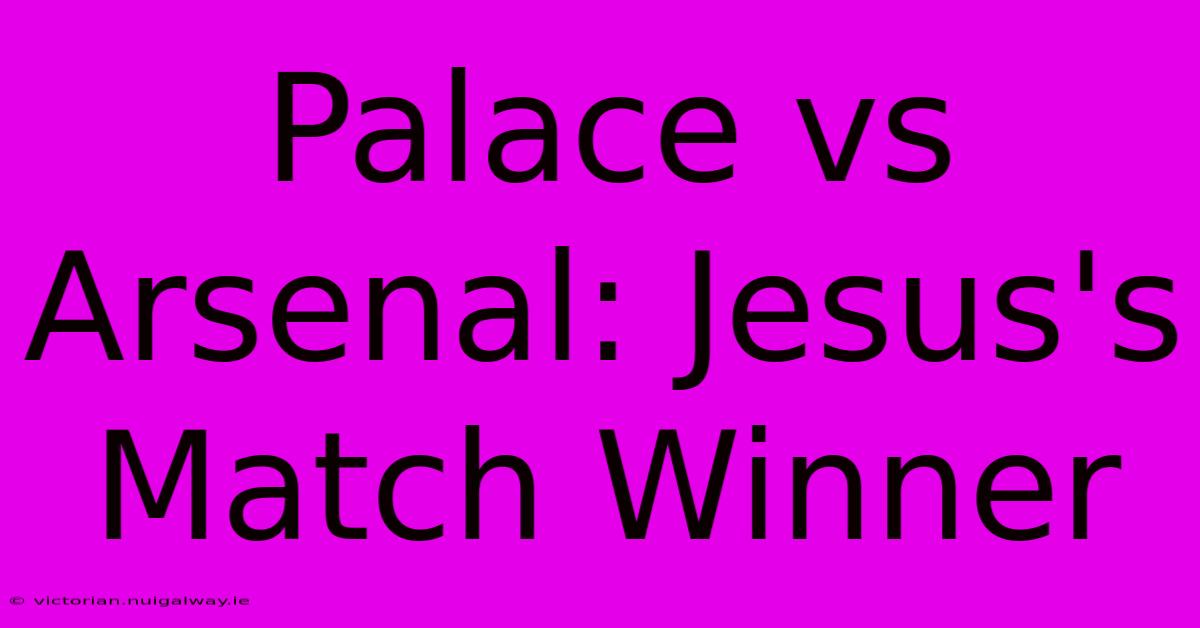 Palace Vs Arsenal: Jesus's Match Winner