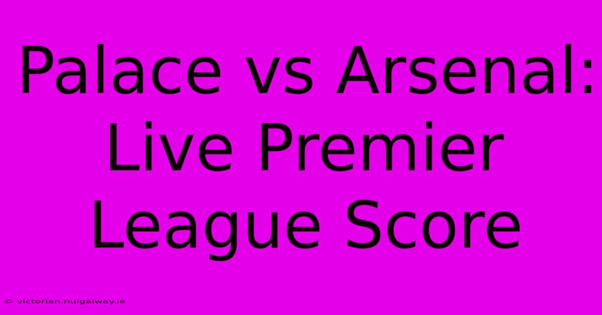 Palace Vs Arsenal: Live Premier League Score