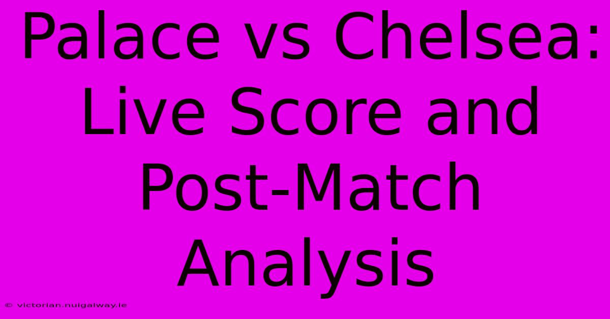 Palace Vs Chelsea: Live Score And Post-Match Analysis