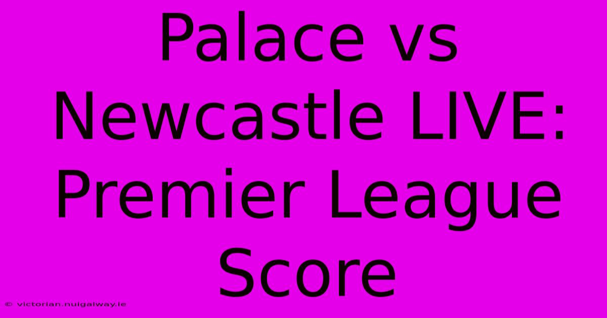 Palace Vs Newcastle LIVE: Premier League Score