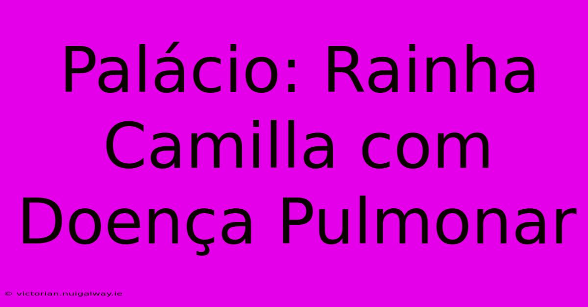 Palácio: Rainha Camilla Com Doença Pulmonar