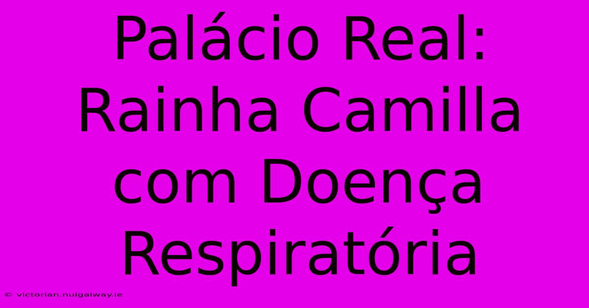 Palácio Real: Rainha Camilla Com Doença Respiratória