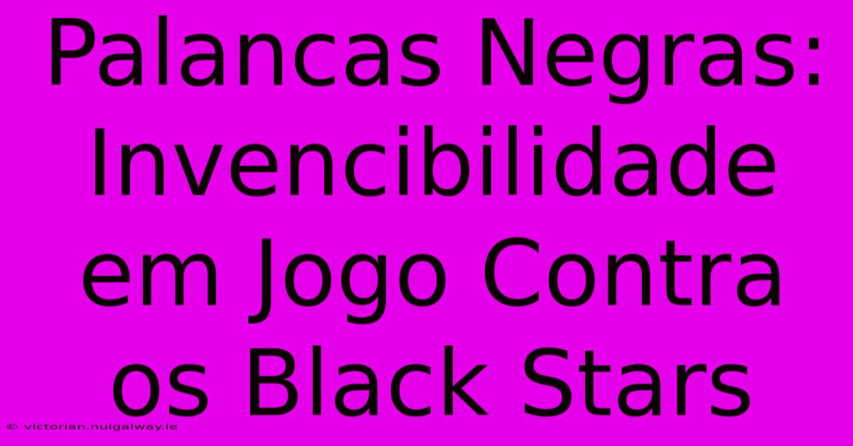 Palancas Negras: Invencibilidade Em Jogo Contra Os Black Stars 